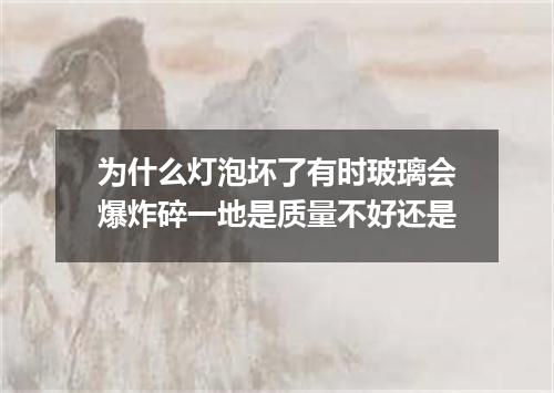 为什么灯泡坏了有时玻璃会爆炸碎一地是质量不好还是
