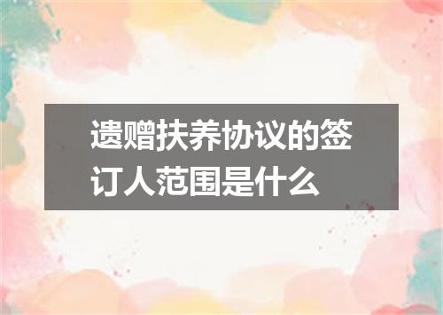 遗赠扶养协议的签订人范围是什么