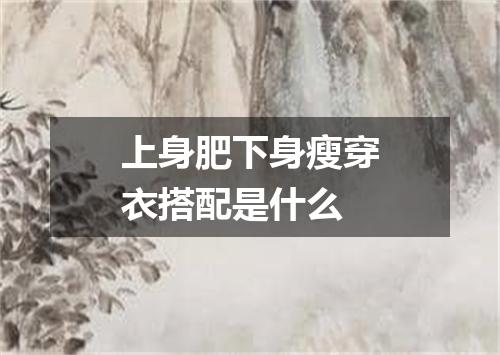 上身肥下身瘦穿衣搭配是什么