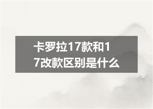 卡罗拉17款和17改款区别是什么