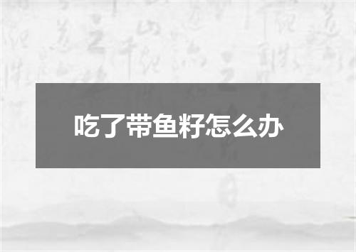 吃了带鱼籽怎么办