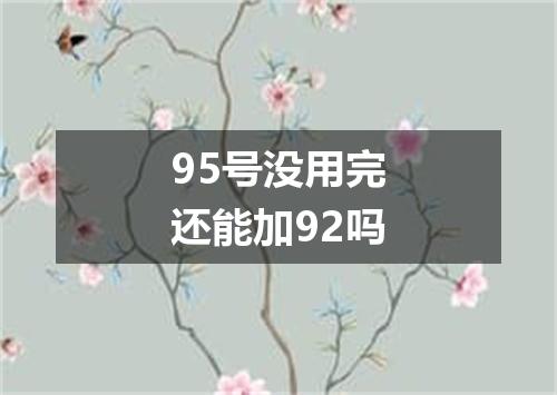 95号没用完还能加92吗