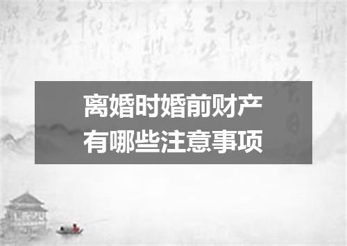 离婚时婚前财产有哪些注意事项