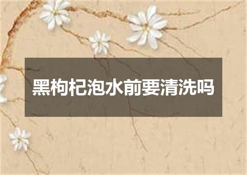 黑枸杞泡水前要清洗吗