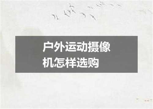 户外运动摄像机怎样选购