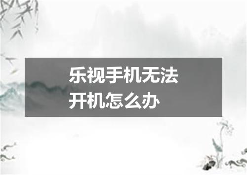 乐视手机无法开机怎么办