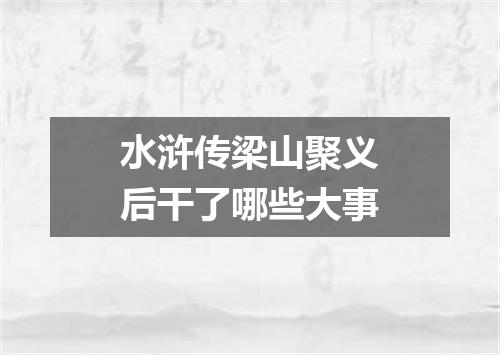 水浒传梁山聚义后干了哪些大事