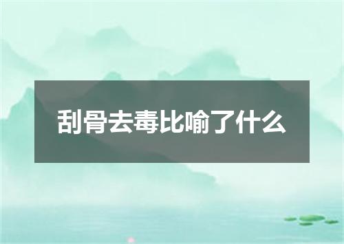 刮骨去毒比喻了什么