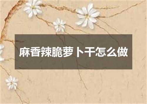 麻香辣脆萝卜干怎么做