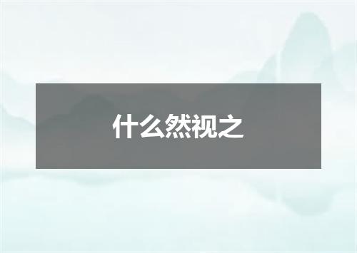 什么然视之