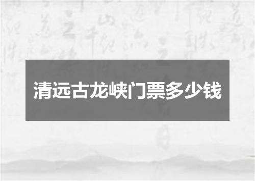 清远古龙峡门票多少钱