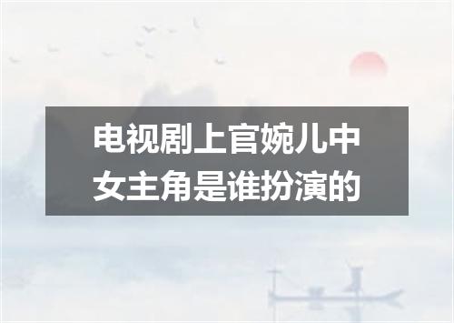电视剧上官婉儿中女主角是谁扮演的