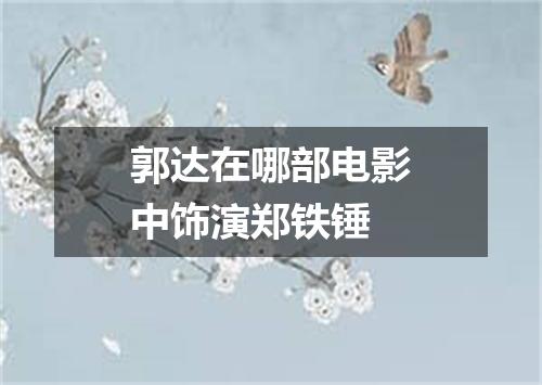 郭达在哪部电影中饰演郑铁锤
