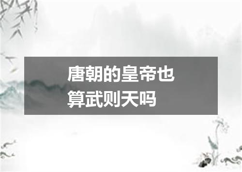 唐朝的皇帝也算武则天吗