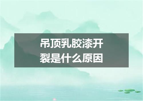 吊顶乳胶漆开裂是什么原因