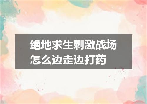 绝地求生刺激战场怎么边走边打药