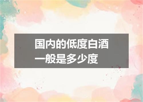 国内的低度白酒一般是多少度