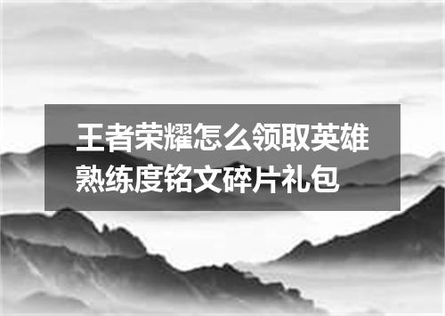 王者荣耀怎么领取英雄熟练度铭文碎片礼包