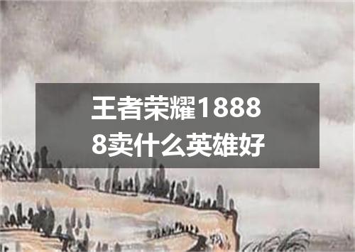 王者荣耀18888卖什么英雄好