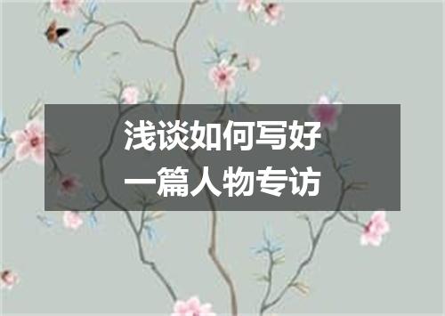 浅谈如何写好一篇人物专访