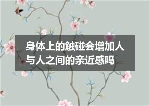 身体上的触碰会增加人与人之间的亲近感吗