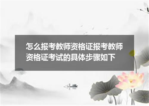 怎么报考教师资格证报考教师资格证考试的具体步骤如下