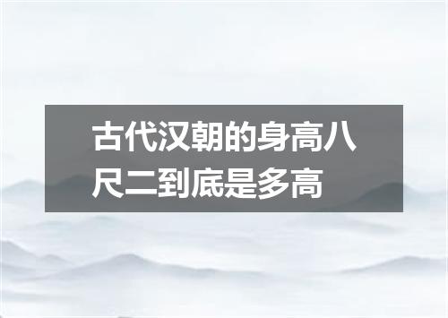 古代汉朝的身高八尺二到底是多高
