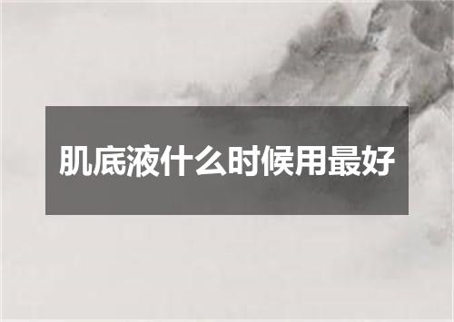 肌底液什么时候用最好