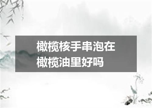 橄榄核手串泡在橄榄油里好吗