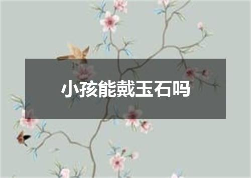 小孩能戴玉石吗