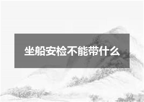 坐船安检不能带什么