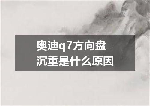 奥迪q7方向盘沉重是什么原因