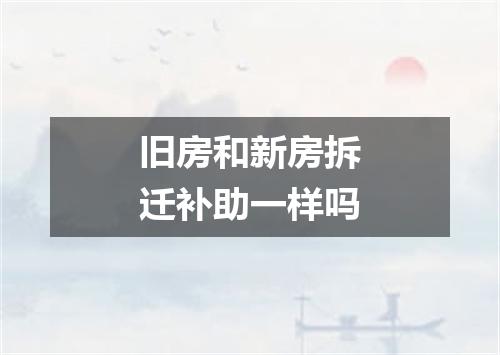 旧房和新房拆迁补助一样吗