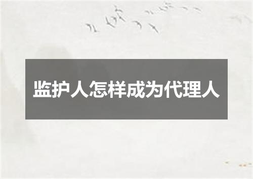 监护人怎样成为代理人