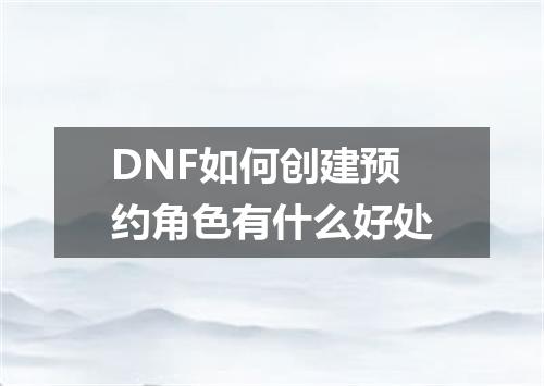 DNF如何创建预约角色有什么好处