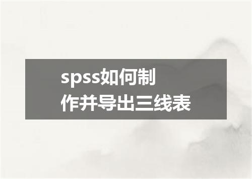 spss如何制作并导出三线表