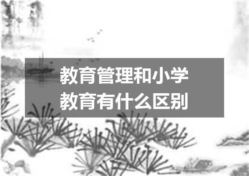 教育管理和小学教育有什么区别