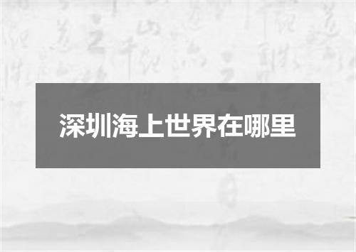 深圳海上世界在哪里