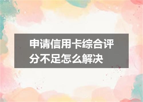 申请信用卡综合评分不足怎么解决