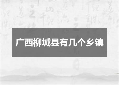 广西柳城县有几个乡镇