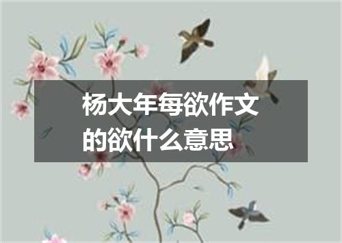杨大年每欲作文的欲什么意思
