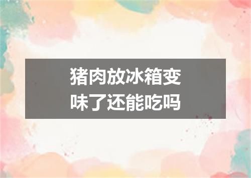 猪肉放冰箱变味了还能吃吗