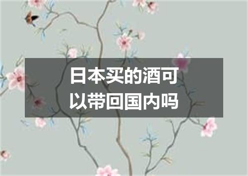 日本买的酒可以带回国内吗