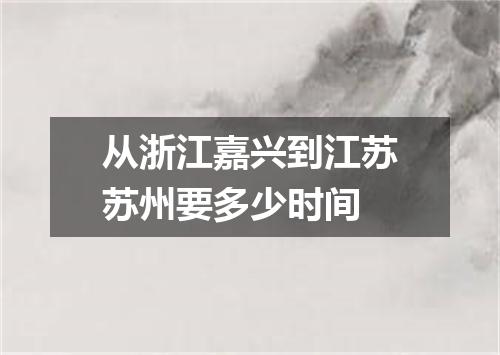 从浙江嘉兴到江苏苏州要多少时间