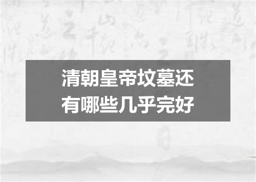 清朝皇帝坟墓还有哪些几乎完好