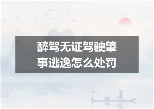 醉驾无证驾驶肇事逃逸怎么处罚