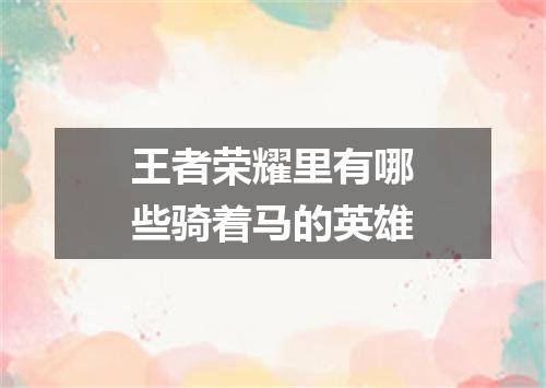 王者荣耀里有哪些骑着马的英雄