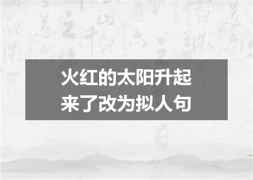 火红的太阳升起来了改为拟人句