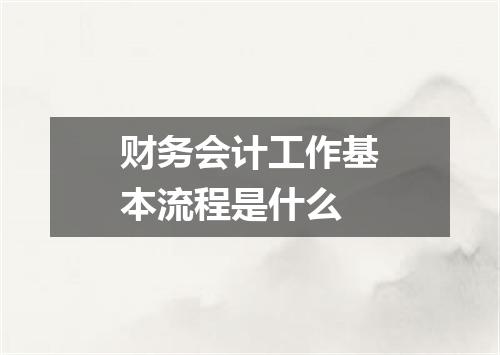 财务会计工作基本流程是什么