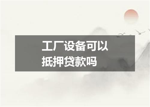 工厂设备可以抵押贷款吗